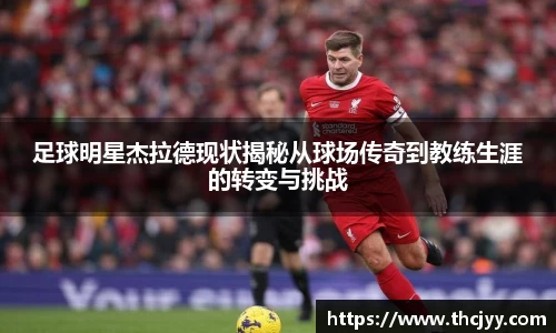 足球明星杰拉德现状揭秘从球场传奇到教练生涯的转变与挑战