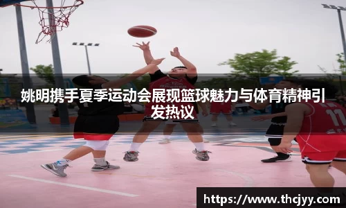 姚明携手夏季运动会展现篮球魅力与体育精神引发热议