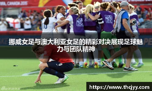 挪威女足与澳大利亚女足的精彩对决展现足球魅力与团队精神