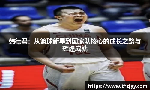 韩德君：从篮球新星到国家队核心的成长之路与辉煌成就