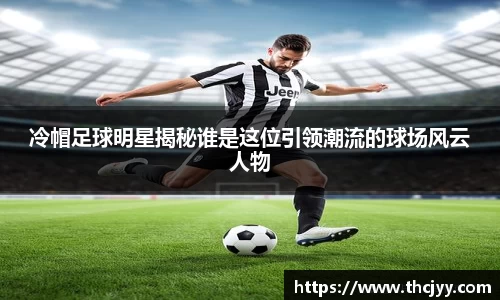冷帽足球明星揭秘谁是这位引领潮流的球场风云人物